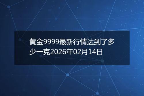 黄金9999最新行情达到了多少一克2026年02月14日