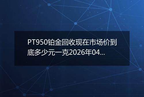 PT950铂金回收现在市场价到底多少元一克2026年04月10日