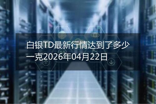 白银TD最新行情达到了多少一克2026年04月22日