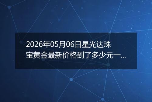 2026年05月06日星光达珠宝黄金最新价格到了多少元一克