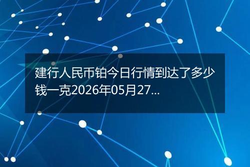 建行人民币铂今日行情到达了多少钱一克2026年05月27日