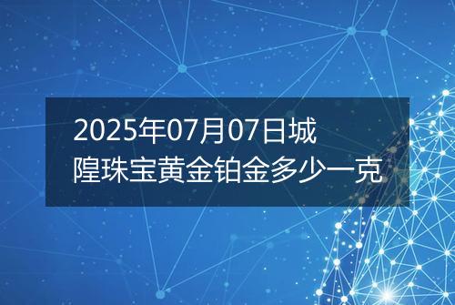 2025年07月07日城隍珠宝黄金铂金多少一克