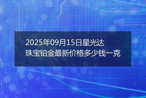 2025年09月15日星光达珠宝铂金最新价格多少钱一克