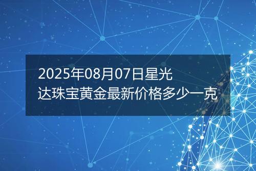 2025年08月07日星光达珠宝黄金最新价格多少一克