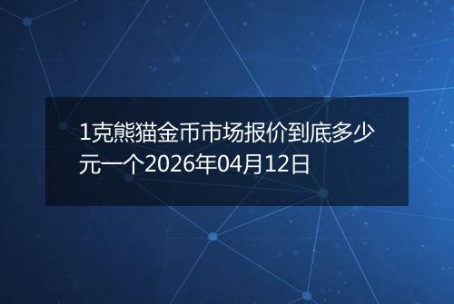 1克熊猫金币市场报价到底多少元一个2026年04月12日