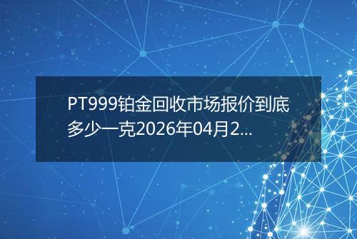 PT999铂金回收市场报价到底多少一克2026年04月28日
