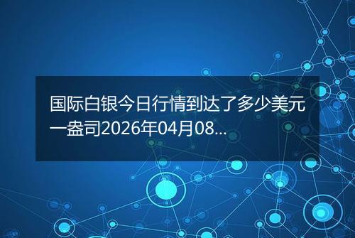 国际白银今日行情到达了多少美元一盎司2026年04月08日