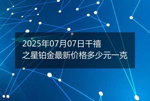 2025年07月07日千禧之星铂金最新价格多少元一克