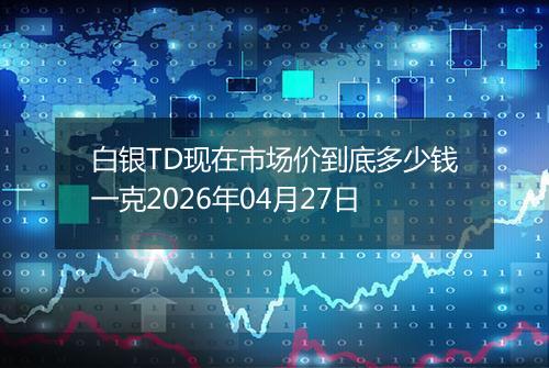 白银TD现在市场价到底多少钱一克2026年04月27日