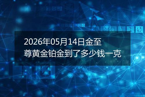 2026年05月14日金至尊黄金铂金到了多少钱一克