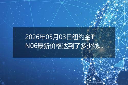 2026年05月03日纽约金TN06最新价格达到了多少钱一克