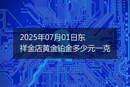 2025年07月01日东祥金店黄金铂金多少元一克