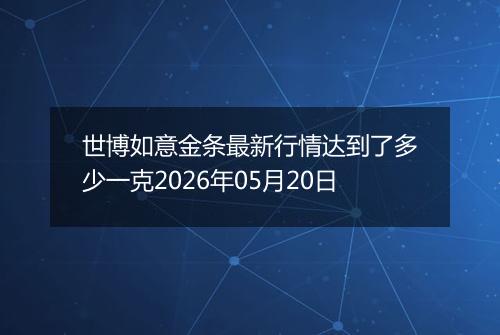 世博如意金条最新行情达到了多少一克2026年05月20日
