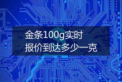 金条100g实时报价到达多少一克