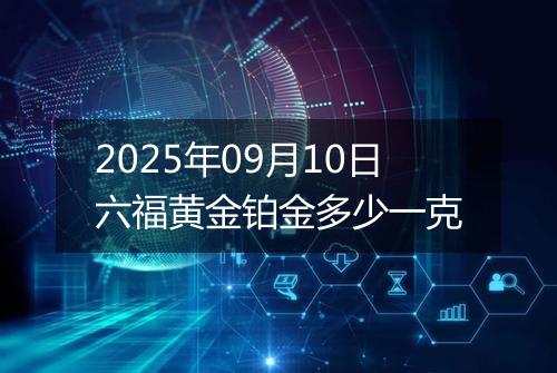 2025年09月10日六福黄金铂金多少一克