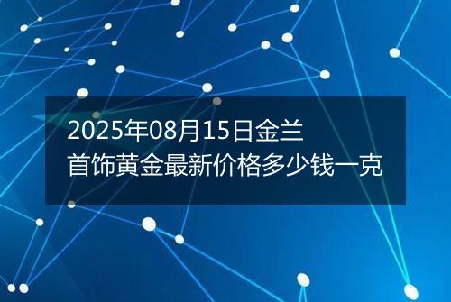 2025年08月15日金兰首饰黄金最新价格多少钱一克