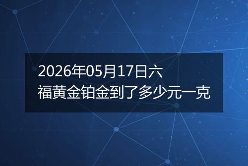 2026年05月17日六福黄金铂金到了多少元一克