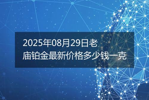 2025年08月29日老庙铂金最新价格多少钱一克