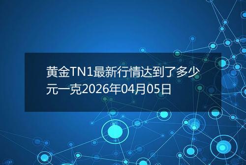 黄金TN1最新行情达到了多少元一克2026年04月05日