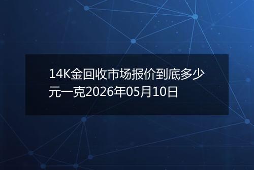 14K金回收市场报价到底多少元一克2026年05月10日