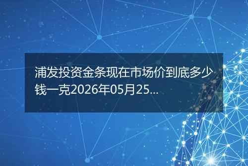 浦发投资金条现在市场价到底多少钱一克2026年05月25日