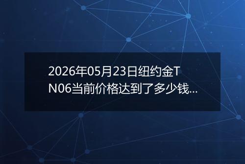 2026年05月23日纽约金TN06当前价格达到了多少钱一克2026年05月23日