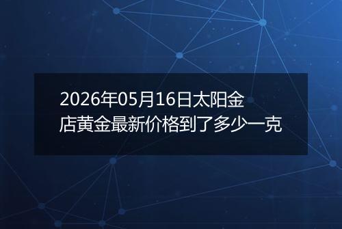 2026年05月16日太阳金店黄金最新价格到了多少一克