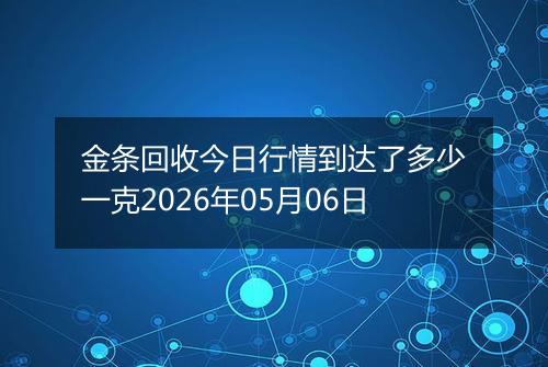 金条回收今日行情到达了多少一克2026年05月06日