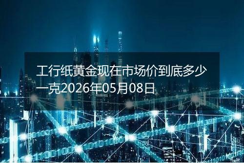 工行纸黄金现在市场价到底多少一克2026年05月08日