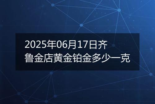 2025年06月17日齐鲁金店黄金铂金多少一克