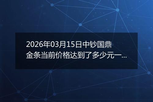 2026年03月15日中钞国鼎金条当前价格达到了多少元一克2026年03月15日