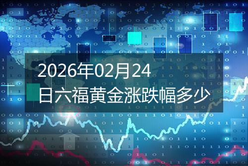 2026年02月24日六福黄金涨跌幅多少