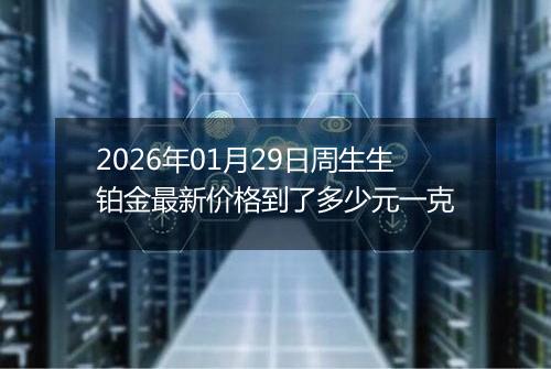 2026年01月29日周生生铂金最新价格到了多少元一克