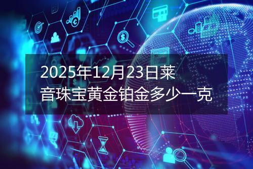 2025年12月23日莱音珠宝黄金铂金多少一克