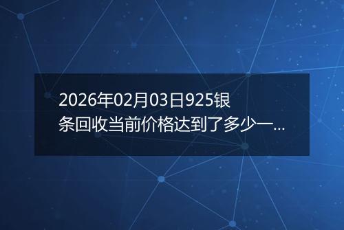 2026年02月03日925银条回收当前价格达到了多少一克2026年02月03日