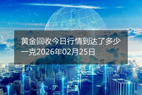 黄金回收今日行情到达了多少一克2026年02月25日