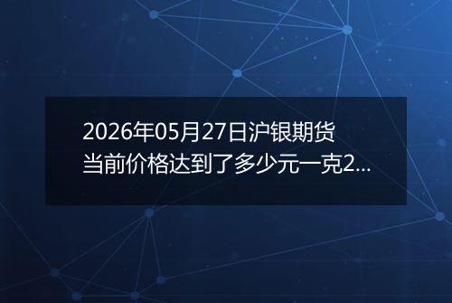 2026年05月27日沪银期货当前价格达到了多少元一克2026年05月27日