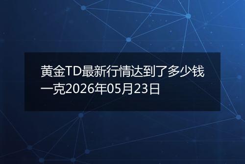 黄金TD最新行情达到了多少钱一克2026年05月23日