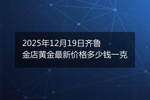 2025年12月19日齐鲁金店黄金最新价格多少钱一克