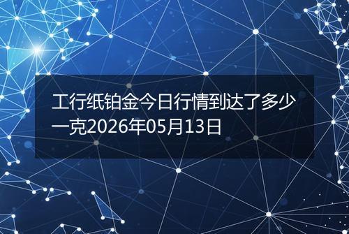 工行纸铂金今日行情到达了多少一克2026年05月13日