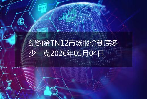 纽约金TN12市场报价到底多少一克2026年05月04日