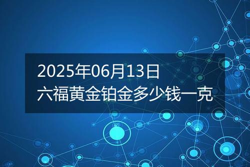 2025年06月13日六福黄金铂金多少钱一克