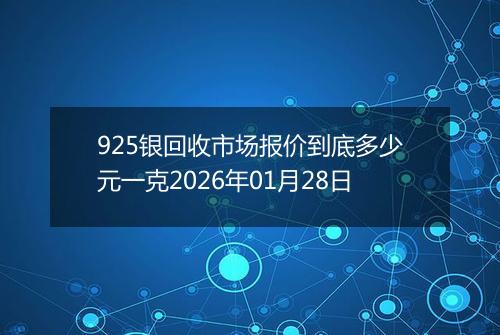 925银回收市场报价到底多少元一克2026年01月28日