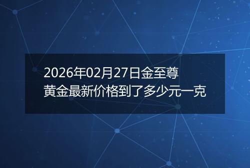 2026年02月27日金至尊黄金最新价格到了多少元一克