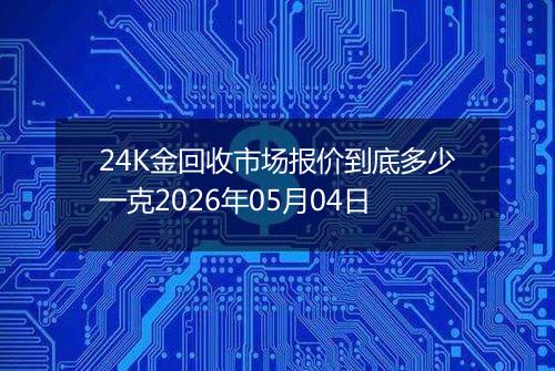 24K金回收市场报价到底多少一克2026年05月04日