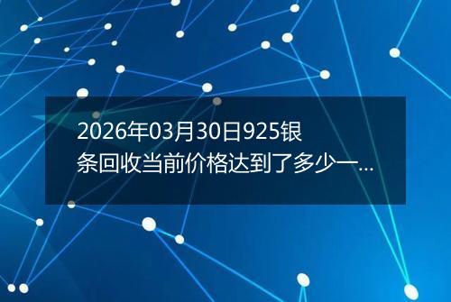 2026年03月30日925银条回收当前价格达到了多少一克2026年03月30日