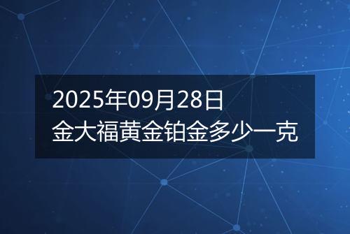 2025年09月28日金大福黄金铂金多少一克