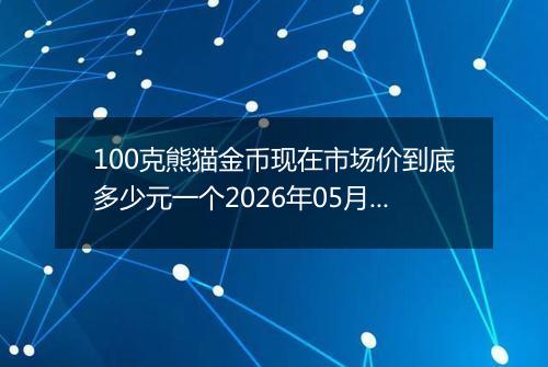 100克熊猫金币现在市场价到底多少元一个2026年05月17日