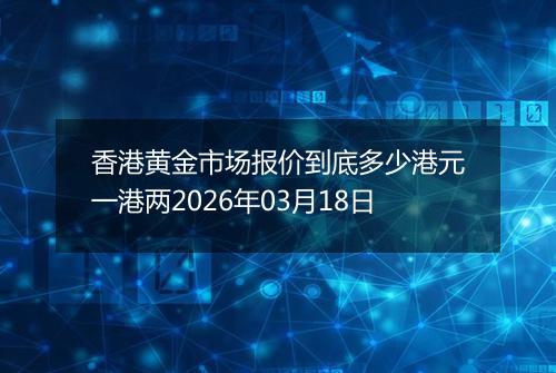 香港黄金市场报价到底多少港元一港两2026年03月18日