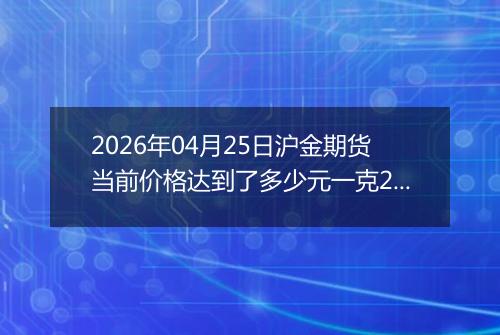 2026年04月25日沪金期货当前价格达到了多少元一克2026年04月25日
